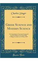Greek Science and Modern Science: A Comparison a Contrast; Inaugural Lecture Delivered at University College, London on 12 May, 1920 (Classic Reprint)