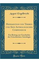 Hephaestion von Theben und Sein Astrologisches Compendium: Ein Beitrag zur Geschichte der Griechischen Astrologie (Classic Reprint)
