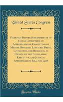 Hearings Before Subcommittee of House Committee on Appropriations, Consisting of Messrs. Bingham, Littauer, Brick, Livingston, and Burleson, in Charge of the Legislative, Executive, and Judicial Appropriation Bill for 1908 (Classic Reprint)