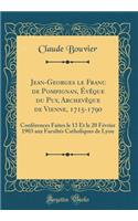 Jean-Georges Le Franc de Pompignan, Ã?vÃ¨que Du Puy, ArchevÃ¨que de Vienne, 1715-1790: ConfÃ©rences Faites Le 13 Et Le 20 FÃ©vrier 1903 Aux FacultÃ©s Catholiques de Lyon (Classic Reprint)