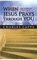 When Jesus Prays Through You: Release the Infinite Power of Heaven in Your Life