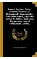Ioannis Stephani Pütteri Commentatiuncula De Necessaria In Academiis Rei Iudiciariae Imperii, Sigillatim Iurium Ac Praxeos Amborum Supremorum Imperii Tribunalium Cultura...