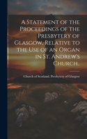 Statement of the Proceedings of the Presbytery of Glasgow, Relative to the Use of an Organ in St. Andrew's Church..