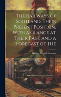 Railways of Scotland, Their Present Position, With a Glance at Their Past, and a Forecast of The
