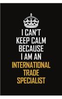 I Can't Keep Calm Because I Am An International Trade Specialist