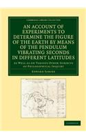 Account of Experiments to Determine the Figure of the Earth by Means of the Pendulum Vibrating Seconds in Different Latitudes: As Well as on Various Other Subjects of Philosophical Inquiry