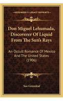 Don Miguel Lehumada, Discoverer of Liquid from the Sun's Raydon Miguel Lehumada, Discoverer of Liquid from the Sun's Rays S