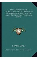 Geschichtliche Entwickelung Der Sogenannten Hippokratischen Medicin Im Lichte Der Neuesten Forschung (1897)
