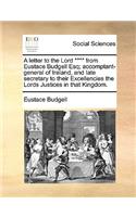 A letter to the Lord **** from Eustace Budgell Esq; accomptant-general of Ireland, and late secretary to their Excellencies the Lords Justices in that Kingdom.