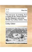 The Non-Juror. a Comedy. as It Is Acted at the Theatre-Royal by His Majesty's Servants. Written by Colley Cibber, Esq.