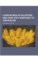 London Men in Palestine, and How They Marched to Jerusalem