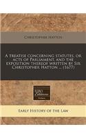 A Treatise Concerning Statutes, or Acts of Parliament, and the Exposition Thereof Written by Sir Christopher Hatton ... (1677)