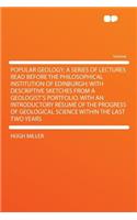 Popular Geology; A Series of Lectures Read Before the Philosophical Institution of Edinburgh; With Descriptive Sketches from a Geologist's Portfolio. with an Introductory Rï¿½sumï¿½ of the Progress of Geological Science Within the Last Two Years