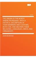 The Origin of the North American Indians: With a Faithful Description of Their Manners and Customs, Both Civil and Military, Their Religions, Languages, Dress, and Ornaments(English)