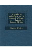 A Guide to Syllogism, Or, a Manual of Logic ...