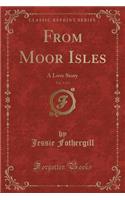 From Moor Isles, Vol. 3 of 3: A Love Story (Classic Reprint)