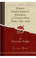 School Administration Progress of Twenty-Five Years, 1891-1916 (Classic Reprint)