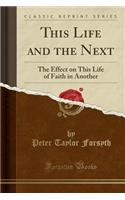 This Life and the Next: The Effect on This Life of Faith in Another (Classic Reprint): The Effect on This Life of Faith in Another (Classic Reprint)