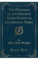 The Progress of the Pilgrim Good-Intent in Jacobinical Times (Classic Reprint)