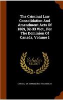 The Criminal Law Consolidation and Amendment Acts of 1869, 32-33 Vict., for the Dominion of Canada, Volume 1