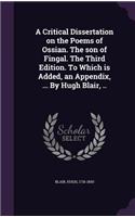 A Critical Dissertation on the Poems of Ossian. The son of Fingal. The Third Edition. To Which is Added, an Appendix, ... By Hugh Blair, ..