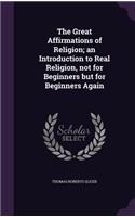Great Affirmations of Religion; an Introduction to Real Religion, not for Beginners but for Beginners Again