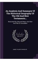 An Analysis And Summary Of The Historical Geography Of The Old And New Testaments...: Illustrated By Coloured Maps, And View And Plan Of Jerusalem
