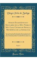 Anales Eclesiásticos Y Seculares de la Muy Noble Y Muy Leal Ciudad de Sevilla, Metrópoli de la Andalucia, Vol. 5: Que Contienen Sus Mas Principales Memorias Desde El Año de 1246, En Que Emprendió Conquistaria del Poder de Los Moros El Gloriosísimo Re
