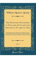 The Episcopal Succession in England, Scotland and Ireland, A. D. 1400 to 1875, Vol. 1: With Appointments to Monasteries and Extracts from Consistorial Acts Taken from Mss. in Public and Private Libraries in Rome, Florence, Bologna, Rav
