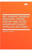 Wit, Humor, Reason, Rhetoric, Prose, Poetry and Story Woven Into Eight Popular Lectures