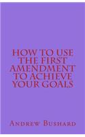 How To Use The First Amendment To Achieve Your Goals