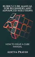 RUBIK'S CUBE MANUAL FOR BEGINNERS AND ADVANCED SOLUTIONS : HOW TO SOLVE A CUBE MANUAL