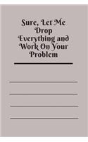 Sure, Let Me Drop Everything and Work On Your Problem: Lined notebook.Notebook, Journal, Diary, Doodle Book (120Pages, Blank, 6 x 9)