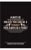 Always Be Yourself Unless You Can Be A Ferret Then Always Be A Ferret Composition Notebook