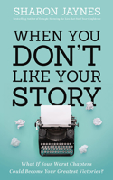 When You Don't Like Your Story: What If Your Worst Chapters Could Become Your Greatest Victories?