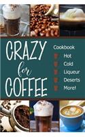 Crazy for Coffee: Crazy for Coffee - Recipes Featuring Hot Drinks, Iced Cold Coffee, Liqueur Favorites, Sweet Deserts and More!