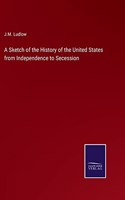 Sketch of the History of the United States from Independence to Secession
