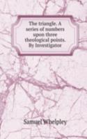 triangle. A series of numbers upon three theological points. By Investigator