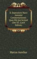 D. Imperatoris Marci Antonini Commentariorum: Quos Sibi Ipsi Scripsit Libri Xii. (Latin Edition)