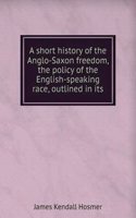 short history of the Anglo-Saxon freedom, the policy of the English-speaking race, outlined in its