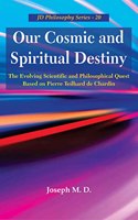 Our Cosmic and Spiritual Destiny : The Evolving Scientific and Philosophical Quest Based on Pierre Teilhard de Chardin