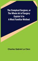 Compleat Surgeon, or the Whole Art of Surgery Explain'd in a Most Familiar Method