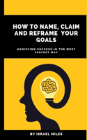 How to name claim and reframe your goals: Achieving Success in the most Perfect way