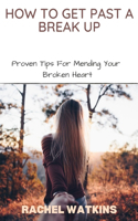 How to Get Past a Break Up: Proven Tips For Mending Your Broken Heart
