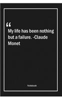 My life has been nothing but a failure. -Claude Monet