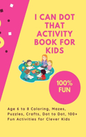 I Can Dot That Activity Book for Kids: Age 6 to 8 Coloring, Mazes, Puzzles, Crafts, Dot to Dot, 100+ Fun Activities for Clever Kids