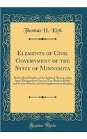 Elements of Civil Government of the State of Minnesota: With a Brief Outline of the Political History of the State; Designed for Use as a Text-Book in Public and Private Schools, and for Supplementary Reading (Classic Reprint)