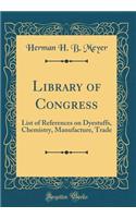 Library of Congress: List of References on Dyestuffs, Chemistry, Manufacture, Trade (Classic Reprint): List of References on Dyestuffs, Chemistry, Manufacture, Trade (Classic Reprint)