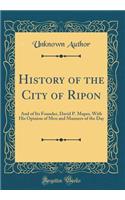 History of the City of Ripon: And of Its Founder, David P. Mapes, with His Opinion of Men and Manners of the Day (Classic Reprint)