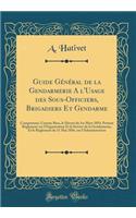 Guide GÃ©nÃ©ral de la Gendarmerie a l'Usage Des Sous-Officiers, Brigadiers Et Gendarme: Comprenant, Comme Base, Le DÃ©cret Du 1er Mars 1854, Portant RÃ¨glement Sur l'Organisation Et Le Service de la Gendarmerie, Et Le RÃ¨glement Du 11 Mai 1856, Sur
